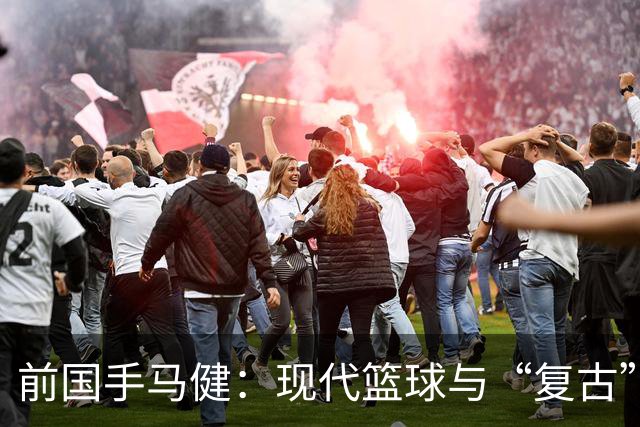 前国手马健：现代篮球与“复古”无界限，需重塑认知